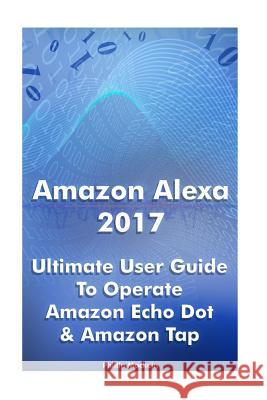 Amazon Alexa 2017: Ultimate User Guide To Operate Amazon Echo Dot & Amazon Tap: (Amazon Dot For Beginners, Amazon Dot User Guide, Amazon Mackein, Phillip 9781542747066 Createspace Independent Publishing Platform - książka