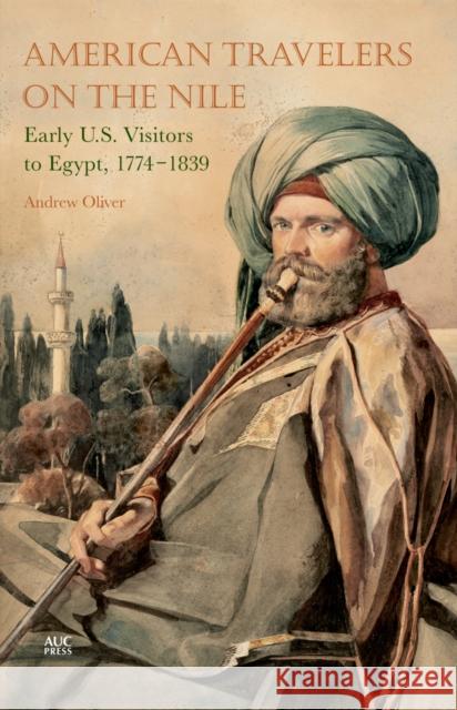 American Travelers on the Nile: Early Us Visitors to Egypt, 1774-1839 Oliver, Andrew 9789774166679 American University Of Cairo - książka