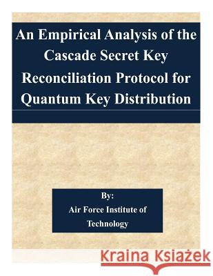 An Empirical Analysis of the Cascade Secret Key Reconciliation Protocol for Quantum Key Distribution Air Force Institute of Technology 9781511581929 Createspace - książka