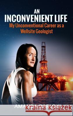 An Inconvenient Life: My Unconventional Career as a Wellsite Geologist Amanda Barlow 9781530939343 Createspace Independent Publishing Platform - książka
