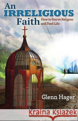 An Irreligious Faith: How to Starve Religion and Feed Life Glenn Hager 9780615960555 Communitas Books - książka
