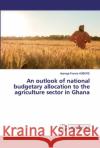 An outlook of national budgetary allocation to the agriculture sector in Ghana AGBERE, Ayamga Francis 9786202527798 LAP Lambert Academic Publishing