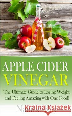 Apple Cider Vinegar: The Ultimate Guide to Losing Weight and Feeling Amazing with One Food! Natalie Ray 9781495925078 Createspace - książka