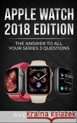 Apple Watch 2018 Edition: The Answer to All Your Series 3 Questions Avery Meyers 9781722252229 Createspace Independent Publishing Platform - książka