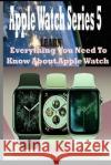 Apple Watch Series 5: Learn Everything You Need To Know About Apple Watch Philip Knoll 9781693614361 Independently Published