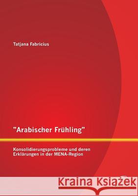 Arabischer Frühling: Konsolidierungsprobleme und deren Erklärungen in der MENA-Region Fabricius, Tatjana 9783958508040 Diplomica Verlag Gmbh - książka