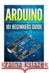 Arduino: 101 Beginners Guide: How to get started with Your Arduino (Tips, Tricks, Projects and More!) Savasgard, Erik 9781516964628 Createspace
