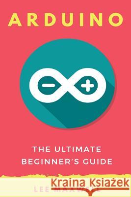 Arduino: The Ultimate Beginner's Guide Lee Maxwell 9781542314718 Createspace Independent Publishing Platform - książka
