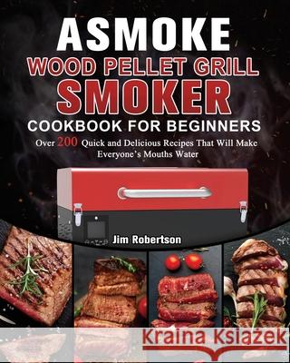 ASMOKE Wood Pellet Grill & Smoker Cookbook For Beginners: Over 200 Quick and Delicious Recipes That Will Make Everyone's Mouths Water Jim Robertson 9781803201467 Jim Robertson - książka