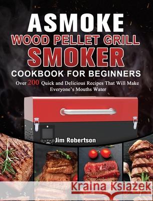 ASMOKE Wood Pellet Grill & Smoker Cookbook For Beginners: Over 200 Quick and Delicious Recipes That Will Make Everyone's Mouths Water Jim Robertson 9781803201474 Jim Robertson - książka