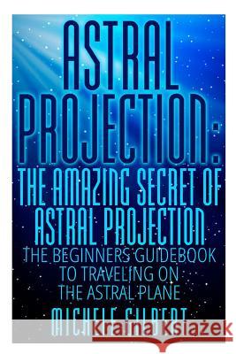 Astral Projection: The Amazing Secret Of Astral Projection: The Beginners Guidebook To Traveling On The Astral Plane Gilbert, Michele 9781512382907 Createspace - książka
