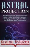 Astral Projection: Unlocking the Secrets of Astral Travel and Having a Willful Out-of-Body Experience, Including Tips for Entering the As Kimberly Moon 9781647481995 Bravex Publications