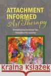 Attachment Informed Art Therapy: Strengthening Emotional Ties Throughout the Lifetime Lucille Proulx 9781773029054 Lucille Proulx