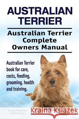 Australian Terrier. Australian Terrier Complete Owners Manual. Australian Terrier book for care, costs, feeding, grooming, health and training. Moore, Asia 9781912057573 Imb Publishing - książka