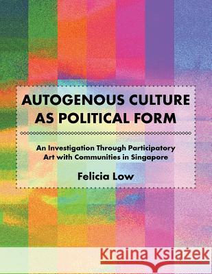 Autogenous Culture as Political Form: An Investigation Through Participatory Art with Communities in Singapore Felicia Low 9781490778686 Trafford Publishing - książka