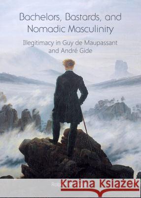 Bachelors, Bastards, and Nomadic Masculinity: Illegitimacy in Guy de Maupassant and Andre Gide Robert Fagley 9781443866989 Cambridge Scholars Publishing - książka