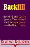 Backfill: How the Later Gospel Writers Transformed the Historical Jesus into the Risen Christ Michael F. Price 9781630665074 Indigo Sea Press