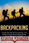 Backpacking: Travel The World! Everything You Need to Know about Backpacking from Beginner to Expert Fisher, Larry 9781517287009 Createspace