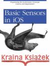 Basic Sensors in IOS: Programming the Accelerometer, Gyroscope, and More Allan, Alasdair 9781449308469 O'Reilly Media