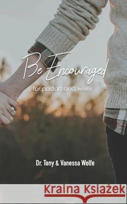 Be Encouraged: For Pastors and Wives Vanessa Wolfe Tony Wolfe 9781790575978 Independently Published - książka