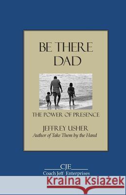 Be There Dad: The Power of Presence Jeffrey Usher 9781482757385 Createspace - książka