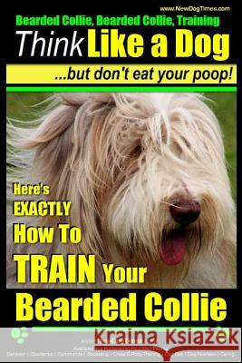 Bearded Collie, Bearded Collie Training - Think Like a Dog But Don't Eat Your Poop!: Here's Exactly How to Train Your Bearded Collie MR Paul Allen Pearce 9781508628125 Createspace - książka