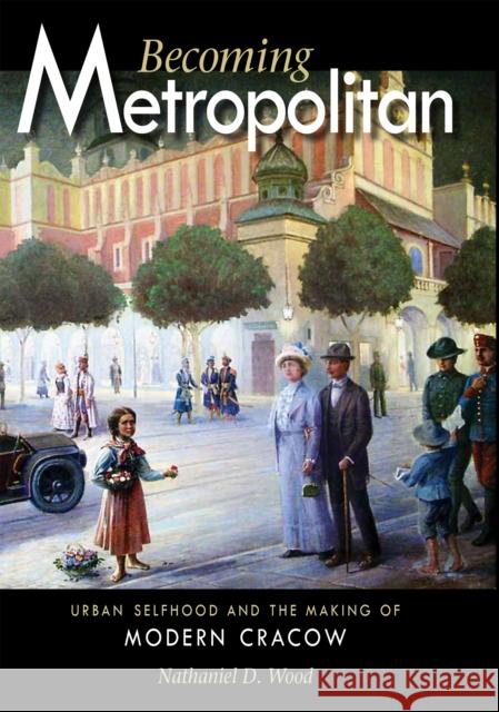 Becoming Metropolitan: Urban Selfhood and the Making of Modern Cracow Wood, Nathaniel D. 9780875804224 Northern Illinois University Press - książka