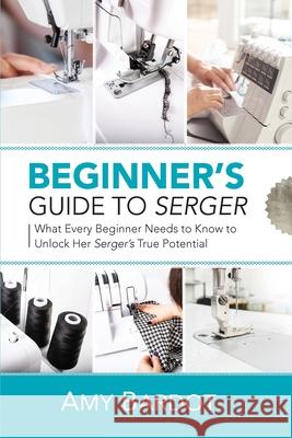 Beginner's Guide to Serger: What Every Beginner Needs to Know to Unlock Her Serger's True Potential Amy Bardot 9781951035587 Craftmills Publishing LLC - książka