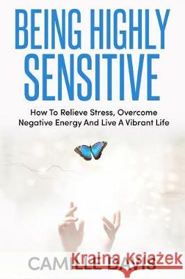 Being Highly Sensitive: How To Relieve Stress, Overcome Negative Energy And Live A Vibrant Life Davis, Camille 9781092585620 Independently Published - książka