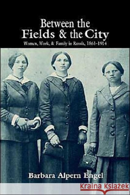 Between the Fields and the City: Women, Work, and Family in Russia, 1861-1914 Engel, Barbara Alpern 9780521442367 Cambridge University Press - książka