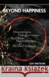 Beyond Happiness: Deepening the Dialogue Between Buddhism, Psychotherapy and the Mind Sciences Watson, Gay 9780367105570 Taylor and Francis