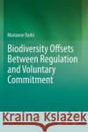 Biodiversity Offsets Between Regulation and Voluntary Commitment: A Typology of Approaches Towards Environmental Compensation and No Net Loss of Biodi Marianne Darbi 9783030255961 Springer