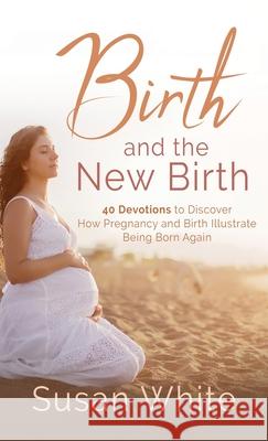 Birth and the New Birth: 40 Devotions to Discover How Pregnancy and Birth Illustrate Being Born Again Susan M. White 9781737701965 Childbirth Education for the Christian Family - książka