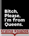 Bitch, Please. I'm From Queens.: A Vulgar Adult Composition Book for a Native Queens, NY Resident Offensive Journals 9781675056516 Independently Published