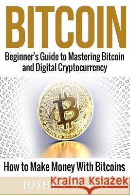 Bitcoin: Beginner's Guide to Mastering Bitcoin and Digital Cryptocurrency - How to Make Money With Bitcoins Welsh, Joshua 9781542834339 Createspace Independent Publishing Platform - książka