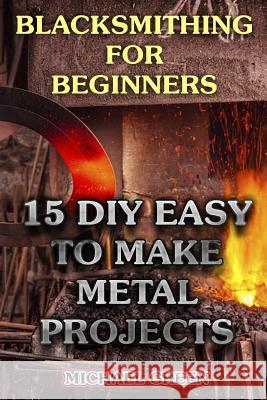 Blacksmithing for Beginners: 15 DIY Easy to Make Metal Projects: (Blacksmith, How To Blacksmith) Green, Michael 9781979782463 Createspace Independent Publishing Platform - książka