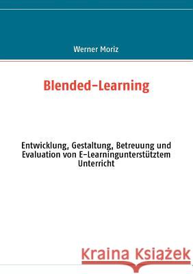 Blended-Learning: Entwicklung, Gestaltung, Betreuung und Evaluation von E-Learningunterstütztem Unterricht Moriz, Werner 9783837042832 Books on Demand - książka