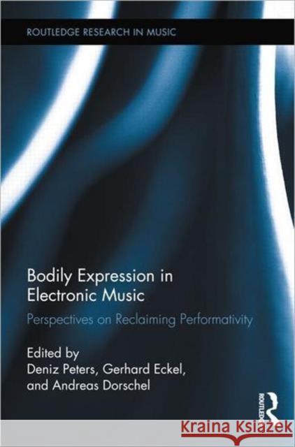 Bodily Expression in Electronic Music : Perspectives on Reclaiming Performativity Deniz Peters Gerhard Eckel Andreas Dorschel 9780415890809 Routledge - książka