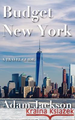 Budget New York: A Travel Guide Adam Jackson 9781548399283 Createspace Independent Publishing Platform - książka