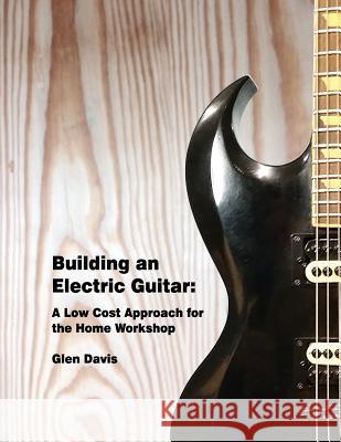 Building an Electric Guitar: A Low Cost Approach for the Home Workshop Glen D. Davis 9781542583534 Createspace Independent Publishing Platform - książka