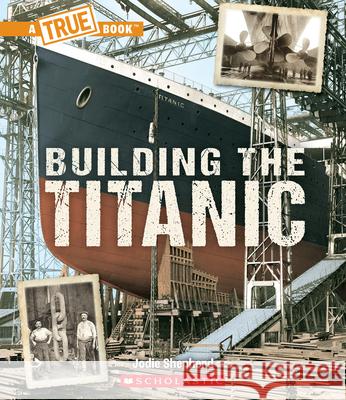 Building the Titanic (a True Book: The Titanic) Jodie Shepherd 9781338840476 C. Press/F. Watts Trade - książka