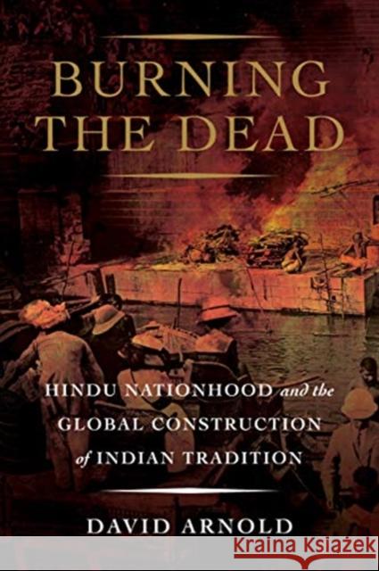 Burning the Dead: Hindu Nationhood and the Global Construction of Indian Tradition David Arnold 9780520379343 University of California Press - książka