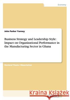 Business Strategy and Leadership Style: Impact on Organizational Performance in the Manufacturing Sector in Ghana Yanney, John Parker 9783656888918 Grin Verlag Gmbh - książka