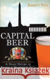 Capital Beer: A Heady History of Brewing in Washington, D.C. Garrett Peck Greg Kitsock 9781540209979 History Press Library Editions