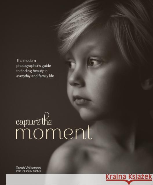 Capture the Moment: The Modern Photographer's Guide to Finding Beauty in Everyday and Family Life Sarah Wilkerson 9780770435271 Amphoto Books - książka