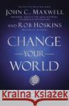 Change Your World: How Anyone, Anywhere Can Make a Difference John C. Maxwell Rob Hoskins 9781400222315 HarperCollins Leadership