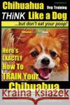 Chihuahua Dog Training - Think Like a Dog...But Don't Eat Your Poop!: Chihuahua Breed Expert Training - Here's Exactly How to Train Your Chihuahua MR Paul Allen Pearce 9781539150268 Createspace Independent Publishing Platform
