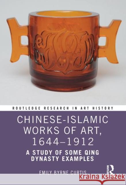 Chinese-Islamic Works of Art, 1644-1912: A Study of Some Qing Dynasty Examples Emily Byrne Curtis 9781472427106 Routledge - książka