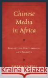 Chinese Media in Africa: Perception, Performance, and Paradox Emeka Umejei 9781498593960 Lexington Books