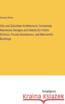 City and Suburban Architecture: Containing Numerous Designs and Details for Public Edifices, Private Residences, and Mercantile Buildings Samuel Sloan   9783382320331 Anatiposi Verlag - książka